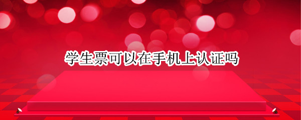 学生票可以在手机上认证吗 学生票可以网上认证吗