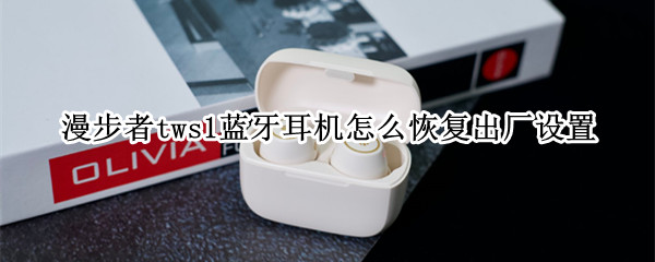 漫步者tws1蓝牙耳机怎么恢复出厂设置 漫步者tws1耳机怎么重置