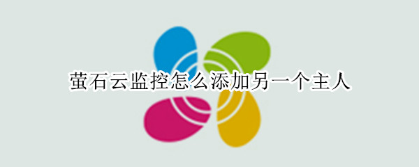 萤石云监控怎么添加另一个主人（萤石云监控添加另一个主人为什么不能360）