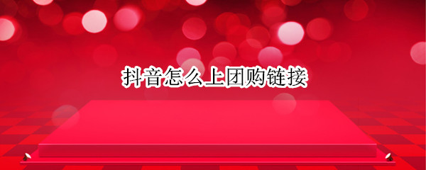 抖音怎么上团购链接 抖音怎么上团购链接卖货