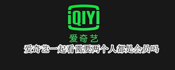 爱奇艺一起看需要两个人都是会员吗（爱奇艺一起看需要两个人都是会员吗）