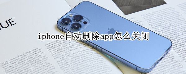 iphone自动删除app怎么关闭 怎样取消iphone自动删除app