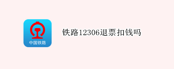 铁路12306退票扣钱吗 在铁路12306退票要扣钱吗