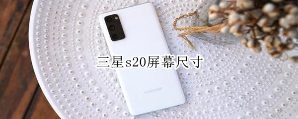 三星s20屏幕尺寸 三星s20屏幕尺寸长宽