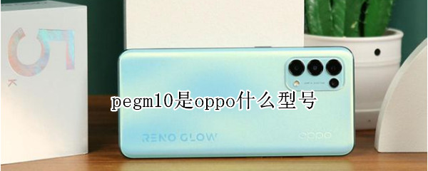 pegm10是oppo什么型号 oppo pegm10是什么型号手机