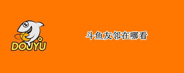 斗鱼友邻在哪看（斗鱼好友在哪里看）