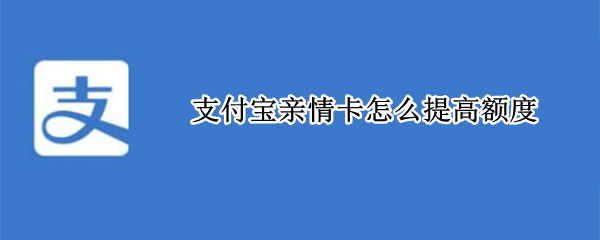 支付宝亲情卡怎么提高额度 支付宝亲情卡提升额度