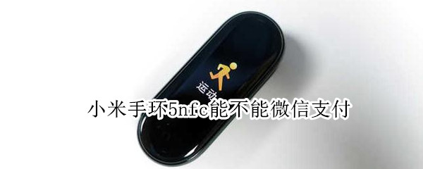 小米手环5nfc能不能微信支付 小米手环5nfc可以微信支付吗