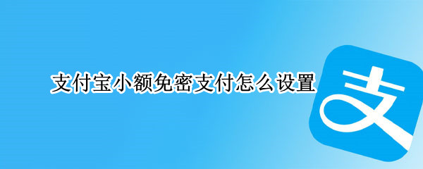 支付宝小额免密支付怎么设置 支付宝小额免密支付怎么设置 苹果手机