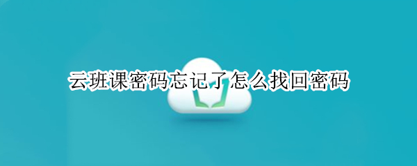 云班课密码忘记了怎么找回密码 云班课怎样找回密码