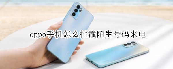 oppo手机怎么拦截陌生号码来电 oppo手机怎么拦截陌生号码来电设置