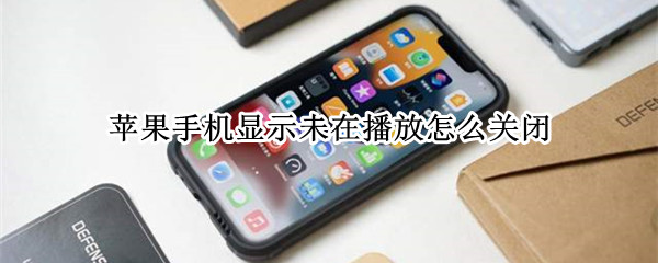苹果手机显示未在播放怎么关闭 iphone未在播放怎么关闭