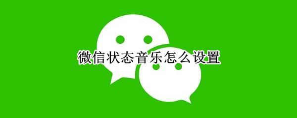 微信状态音乐怎么设置 微信状态音乐怎么设置不了