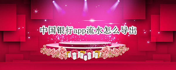 中国银行app流水怎么导出 中国银行app流水怎么导出来