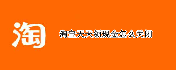 淘宝天天领现金怎么关闭 淘宝天天领现金怎么关闭通讯录