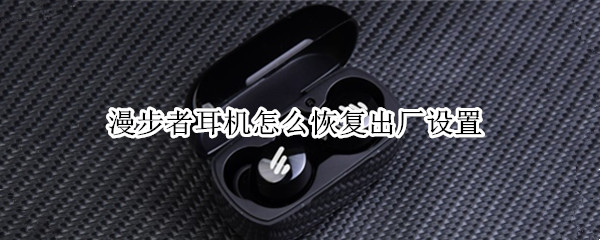 漫步者耳机怎么恢复出厂设置（漫步者耳机恢复出厂设置会怎么样）