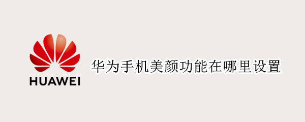 华为手机美颜功能在哪里设置 华为手机微信视频美颜功能在哪里设置
