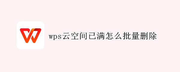 wps云空间已满怎么批量删除（wpsoffice云空间已满,怎么批量删除文件）