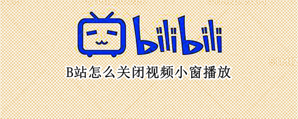 B站怎么关闭视频小窗播放 b站怎么关闭视频小窗播放