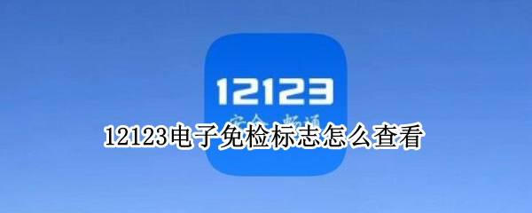 12123电子免检标志怎么查看 12123电子免检标志怎么领取