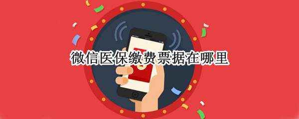 微信医保缴费票据在哪里 微信医保缴费凭证在哪里