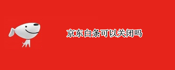 京东白条可以关闭吗（贪便宜开通京东白条可以关闭吗）