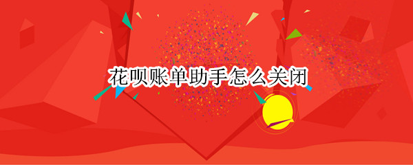 花呗账单助手怎么关闭（花呗账单助手怎么关闭）