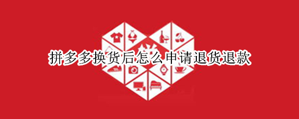 拼多多换货后怎么申请退货退款（拼多多换货之后怎么退款）