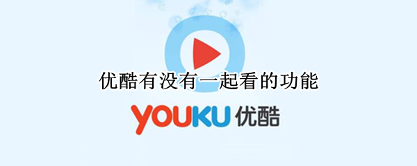 优酷有没有一起看的功能（优酷有没有一起看的功能2022）