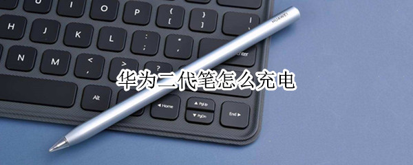 华为二代笔怎么充电 华为二代笔充电发热