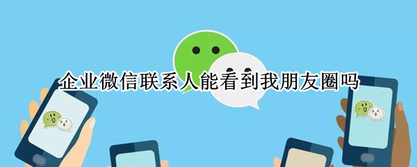 企业微信联系人能看到我朋友圈吗 企业微信联系人能看到我朋友圈吗