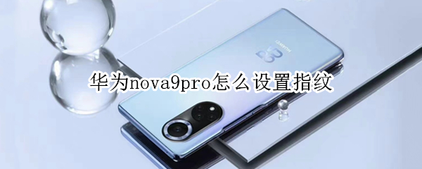 华为nova9pro怎么设置指纹（华为nova9pro怎么设置指纹解锁）