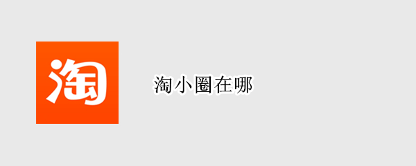 淘小圈在哪（淘小圈在哪里看）