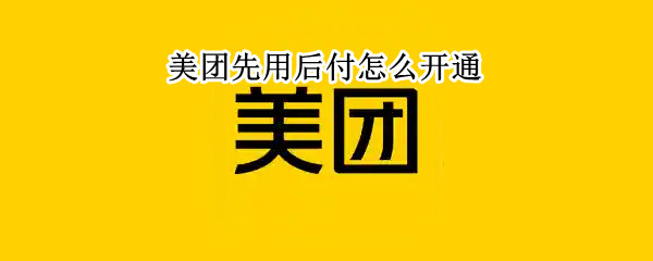 美团先用后付怎么开通（美团外卖先吃后付怎么开通）