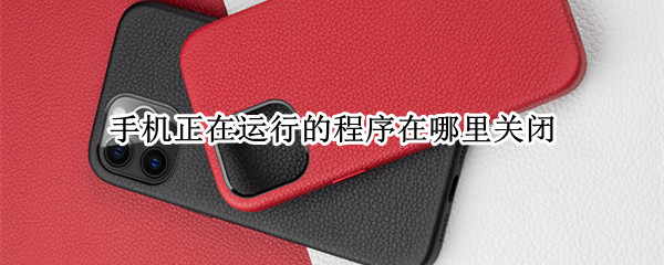 手机正在运行的程序在哪里关闭（手机正在运行的程序在哪里关闭小米）
