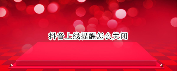 抖音上线提醒怎么关闭（抖音上线提醒关闭,上线对方还能收到提示吗）