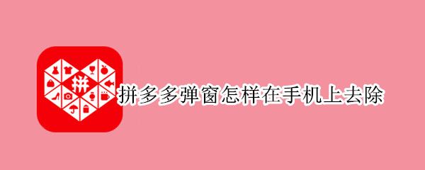 拼多多弹窗怎样在手机上去除 拼多多取消弹窗