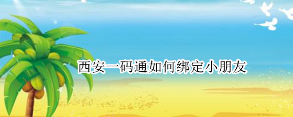 西安一码通如何绑定小朋友 西安一码通如何绑定小朋友,小朋友有手机