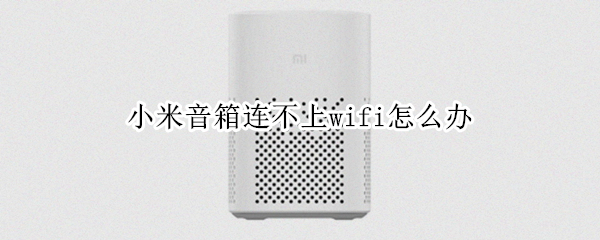 小米音箱连不上wifi怎么办（小米音箱连不上wifi怎么办苹果手机）
