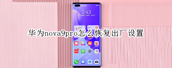 华为nova9pro怎么恢复出厂设置 华为nova9pro恢复出厂设置后有个扫描二维码怎么回事