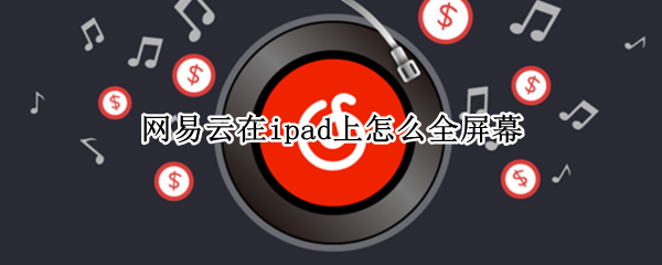 网易云在ipad上怎么全屏幕（网易云在ipad上怎么全屏幕播放）