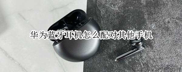 华为蓝牙耳机怎么配对其他手机 华为蓝牙耳机怎么配对手机和电脑