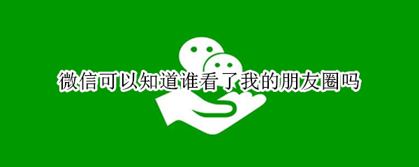 微信可以知道谁看了我的朋友圈吗（微信可以知道谁看了我的朋友圈吗知乎）