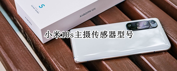 小米10s主摄传感器型号 小米10S主摄传感器