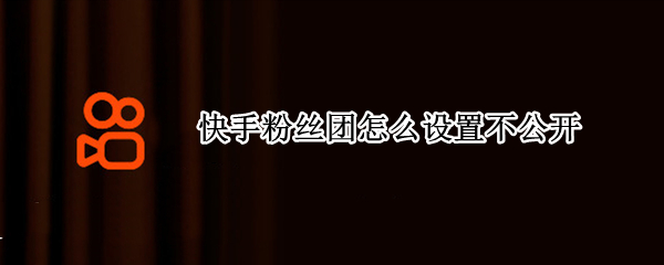 快手粉丝团怎么设置不公开 快手怎么关闭公开粉丝团