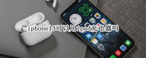 iphone13可以用ipad充电器吗 iphone12充电器可以用ipad