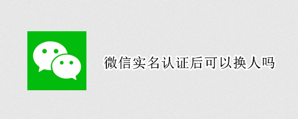 微信实名认证后可以换人吗（微信实名认证可以更换人吗）