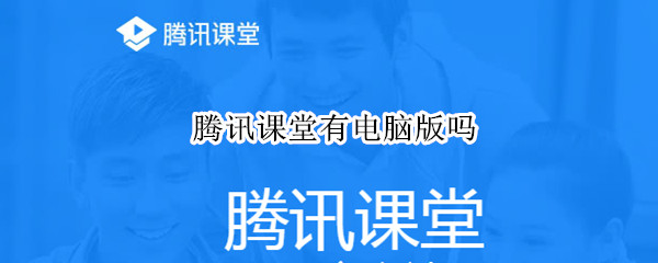 腾讯课堂有电脑版吗 腾讯课堂有电脑版吗知乎