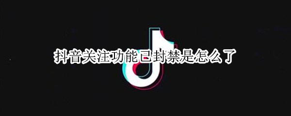 抖音关注功能已封禁是怎么了（抖音关注功能已封禁是什么意思）
