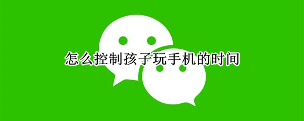 怎么控制孩子玩手机的时间（怎么控制孩子玩手机的时间软件）